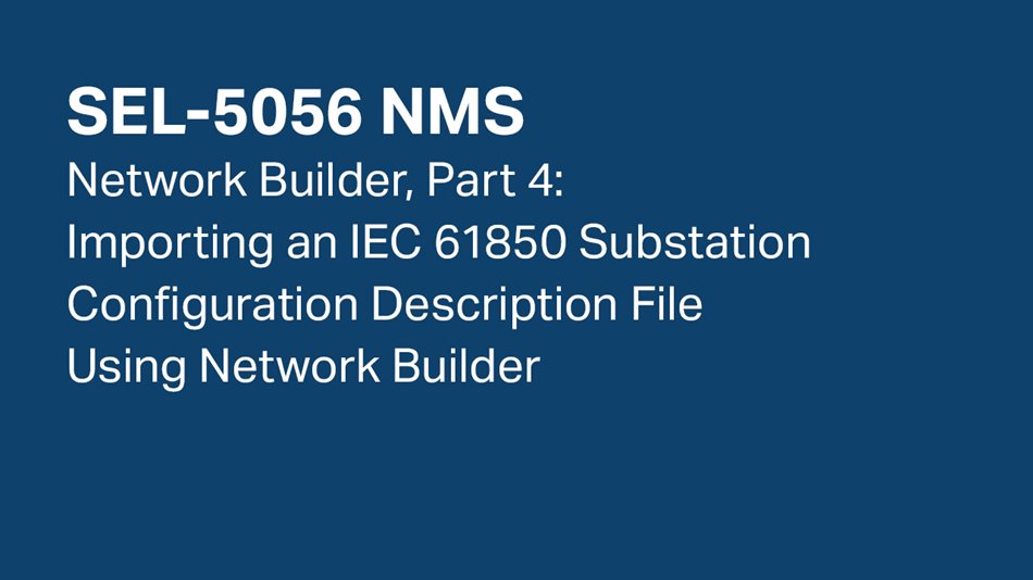 SEL-5056 NMS—Network Builder, Part 4: Importing an IEC 61850 Substation Configuration Description File Using Network Builder